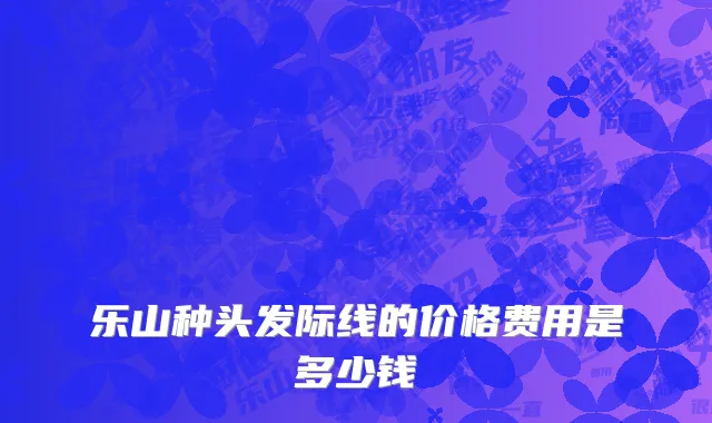 乐山种头发际线的价格费用是多少钱