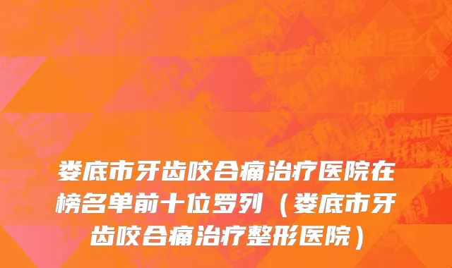 娄底市牙齿咬合痛治疗医院在榜名单前十位罗列（娄底市牙齿咬合痛治疗整形医院）