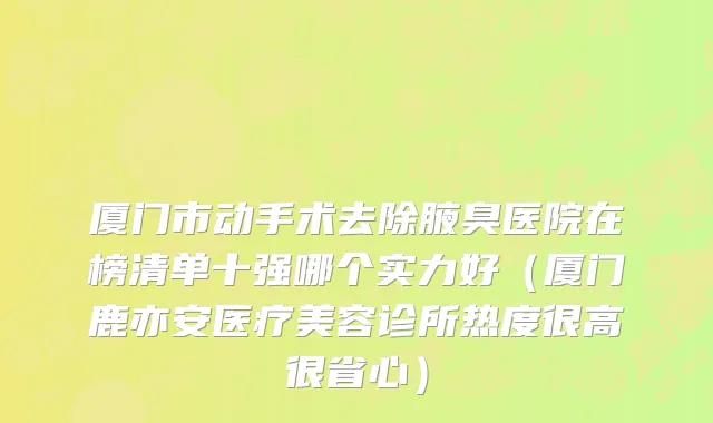 厦门市动手术去除腋臭医院在榜清单十强哪个实力好（厦门鹿亦安医疗美容诊所热度很高很省心）