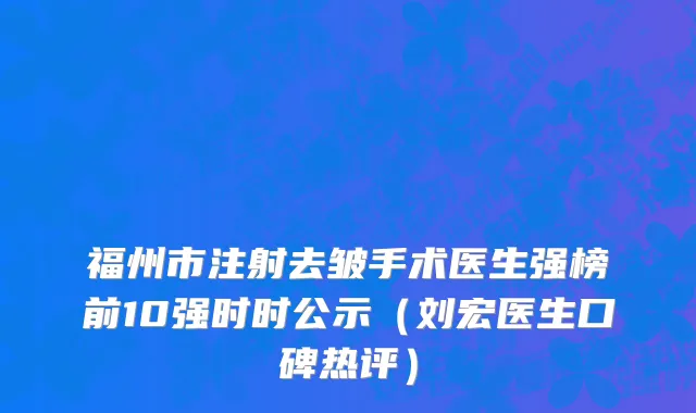 福州市注射去皱手术医生强榜前10强时时公示（刘宏医生口碑热评）