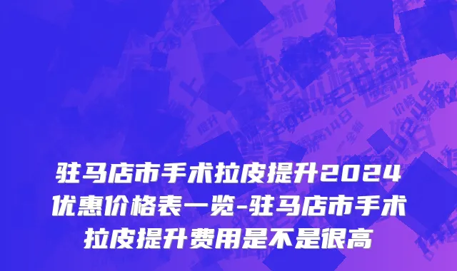 驻马店市手术拉皮提升2024优惠价格表一览-驻马店市手术拉皮提升费用是不是很高