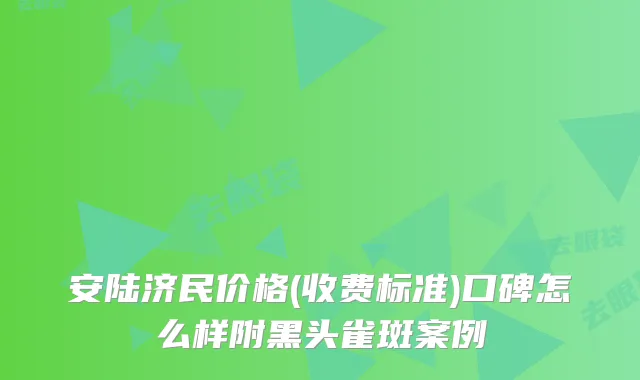 安陆济民价格(收费标准)口碑怎么样附黑头雀斑案例