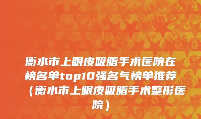 衡水市上眼皮吸脂手术医院在榜名单top10强名气榜单推荐（衡水市上眼皮吸脂手术整形医院）