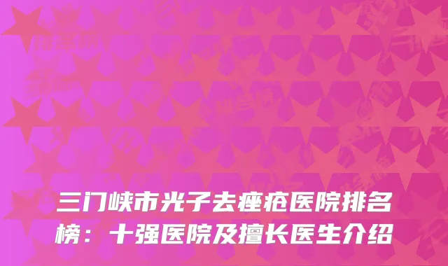 三门峡市光子去痤疮医院排名榜：十强医院及擅长医生介绍
