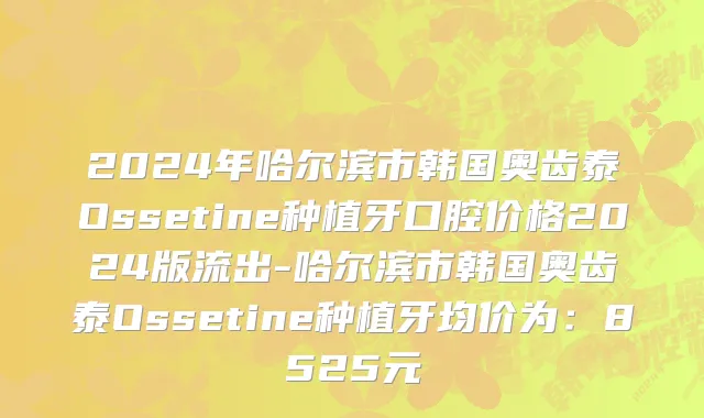 2024年哈尔滨市韩国奥齿泰Ossetine种植牙口腔价格2024版流出-哈尔滨市韩国奥齿泰Ossetine种植牙均价为：8525元