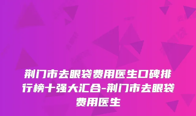 荆门市去眼袋费用医生口碑排行榜十强大汇合-荆门市去眼袋费用医生