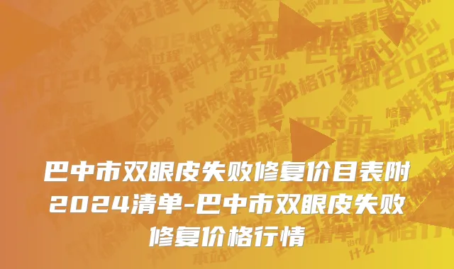 巴中市双眼皮失败修复价目表附2024清单-巴中市双眼皮失败修复价格行情