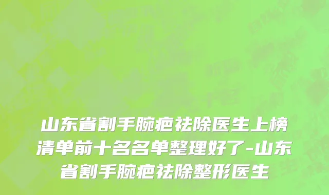 山东省割手腕疤祛除医生上榜清单前十名名单整理好了-山东省割手腕疤祛除整形医生
