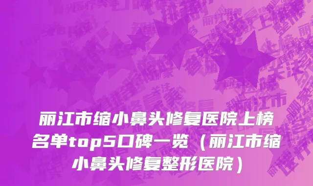 丽江市缩小鼻头修复医院上榜名单top5口碑一览（丽江市缩小鼻头修复整形医院）