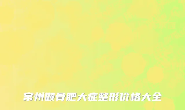 常州颧骨肥大症整形价格大全