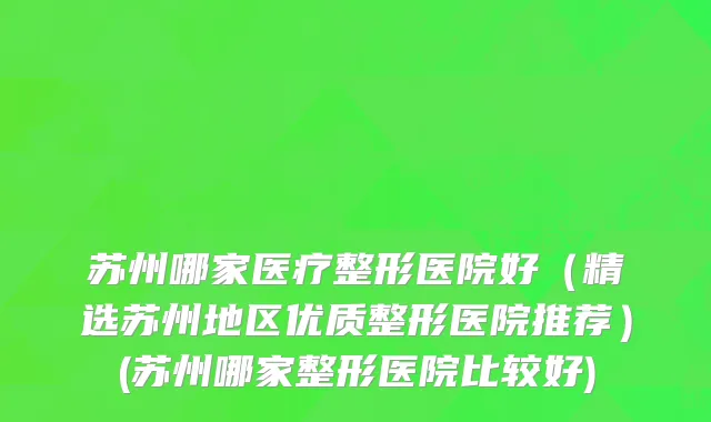 苏州哪家医疗整形医院好（精选苏州地区优质整形医院推荐）(苏州哪家整形医院比较好)