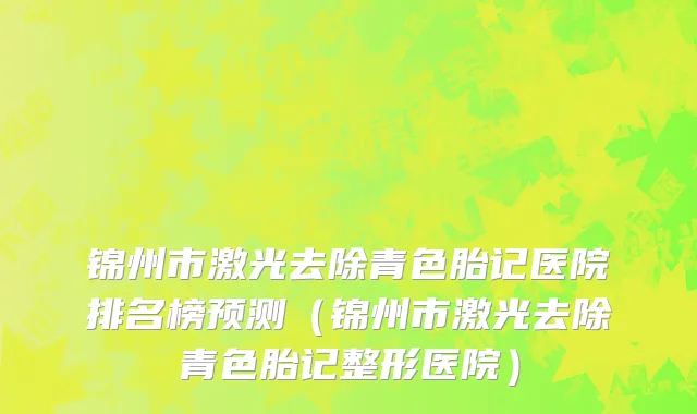 锦州市激光去除青色胎记医院排名榜预测（锦州市激光去除青色胎记整形医院）