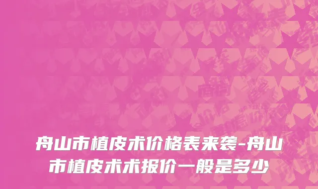 舟山市植皮术价格表来袭-舟山市植皮术术报价一般是多少