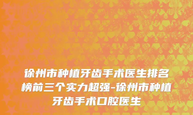 徐州市种植牙齿手术医生排名榜前三个实力超强-徐州市种植牙齿手术口腔医生