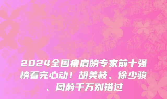 2024全国瘦肩膀专家前十强榜看完心动!胡美枝、徐少骏、周蔚千万别错过