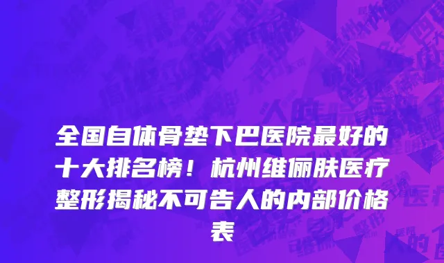 全国自体骨垫下巴医院最好的十大排名榜！杭州维俪肤医疗整形揭秘不可告人的内部价格表