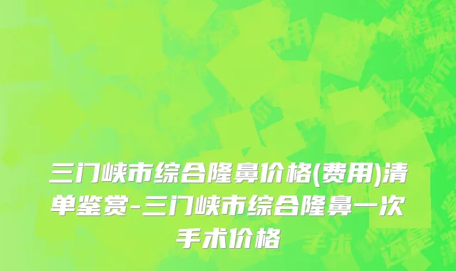 三门峡市综合隆鼻价格(费用)清单鉴赏-三门峡市综合隆鼻一次手术价格