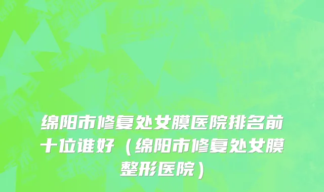 绵阳市修复处女膜医院排名前十位谁好（绵阳市修复处女膜整形医院）