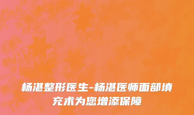 杨湛整形医生-杨湛医师面部填充术为您增添保障