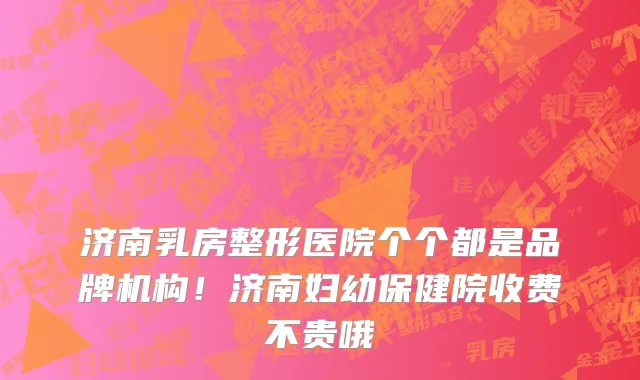 济南乳房整形医院个个都是品牌机构!济南妇幼保健院收费不贵哦
