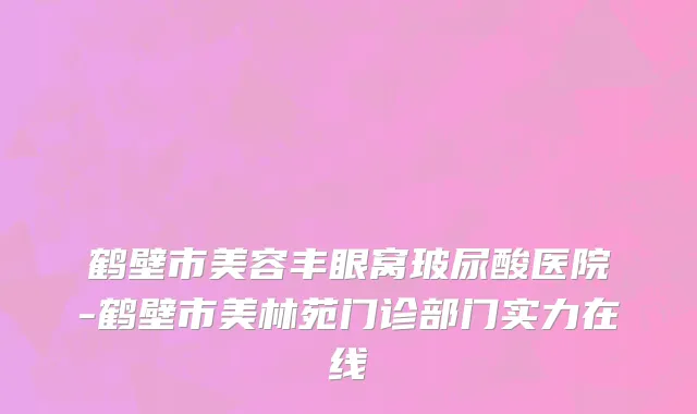 鹤壁市美容丰眼窝玻尿酸医院-鹤壁市美林苑门诊部门实力在线