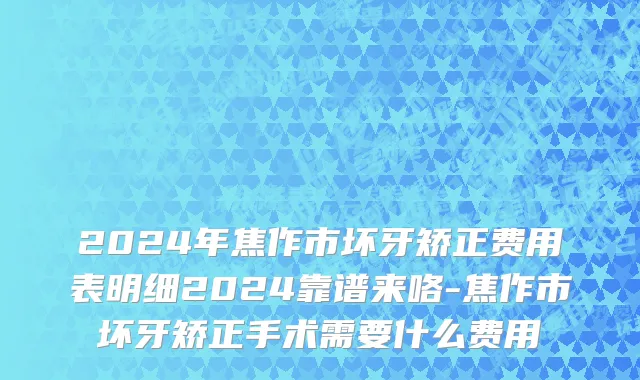 2024年焦作市坏牙矫正费用表明细2024靠谱来咯-焦作市坏牙矫正手术需要什么费用