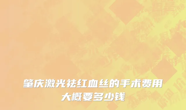 肇庆激光祛红血丝的手术费用大概要多少钱