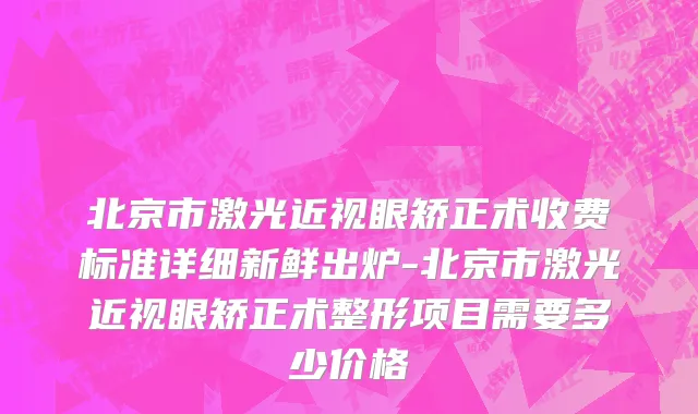 北京市激光近视眼矫正术收费标准详细新鲜出炉-北京市激光近视眼矫正术整形项目需要多少价格