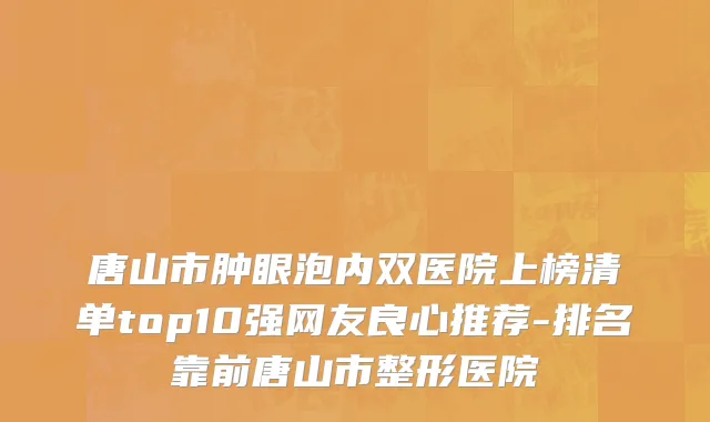 唐山市肿眼泡内双医院上榜清单top10强网友良心推荐-排名靠前唐山市整形医院