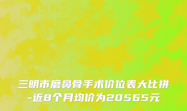 三明市磨鼻骨手术价位表大比拼-近8个月均价为20565元