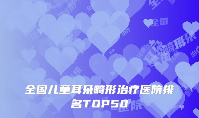 全国儿童耳朵畸形治疗医院排名TOP50