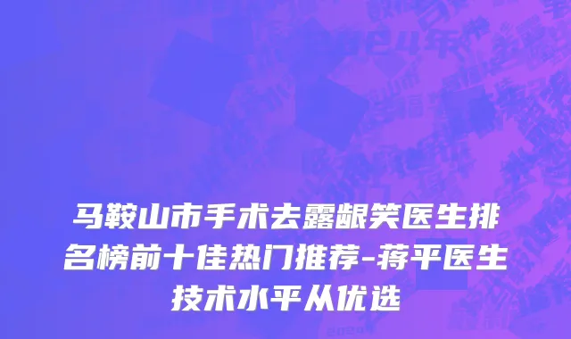 马鞍山市手术去露龈笑医生排名榜前十佳热门推荐-蒋平医生技术水平从优选