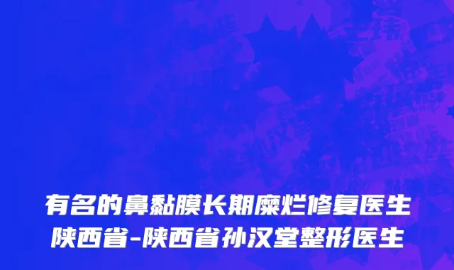有名的鼻黏膜长期糜烂修复医生陕西省-陕西省孙汉堂整形医生