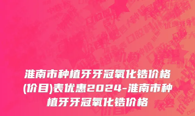 淮南市种植牙牙冠氧化锆价格(价目)表优惠2024-淮南市种植牙牙冠氧化锆价格