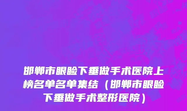 邯郸市眼睑下垂做手术医院上榜名单名单集结（邯郸市眼睑下垂做手术整形医院）