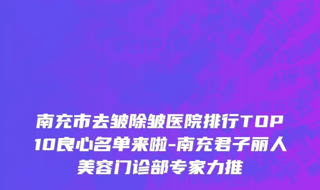 南充市去皱除皱医院排行TOP10良心名单来啦-南充君子丽人美容门诊部专家力推