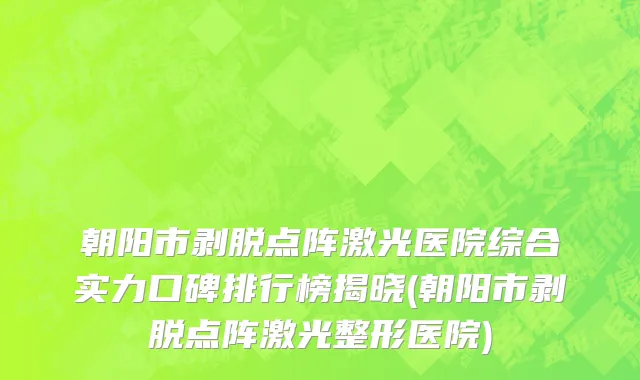 朝阳市剥脱点阵激光医院综合实力口碑排行榜揭晓(朝阳市剥脱点阵激光整形医院)