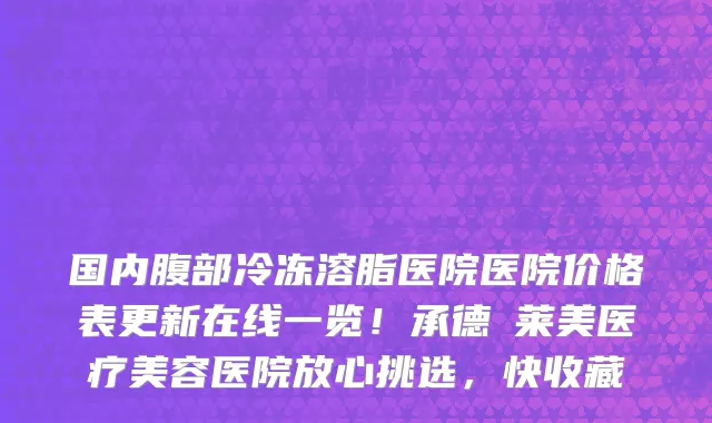 国内腹部冷冻溶脂医院医院价格表更新在线一览!承德玥莱美医疗美容医院放心挑选,快收藏