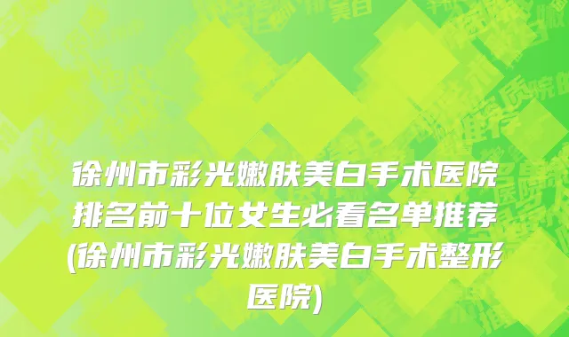 徐州市彩光嫩肤美白手术医院排名前十位女生必看名单推荐(徐州市彩光嫩肤美白手术整形医院)