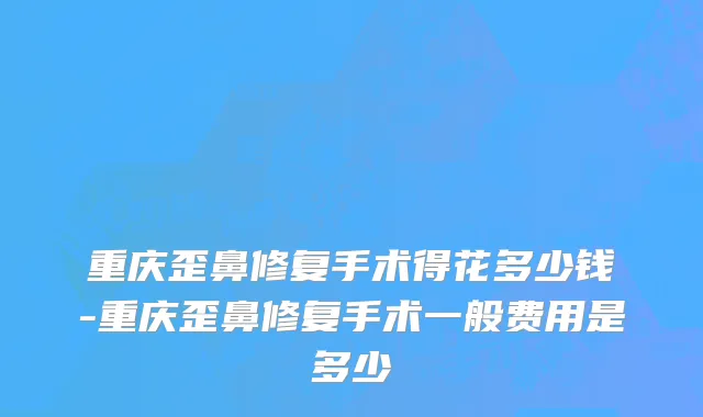 重庆歪鼻修复手术得花多少钱-重庆歪鼻修复手术一般费用是多少