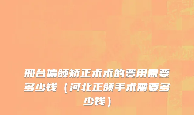邢台偏颌矫正术术的费用需要多少钱（河北正颌手术需要多少钱）