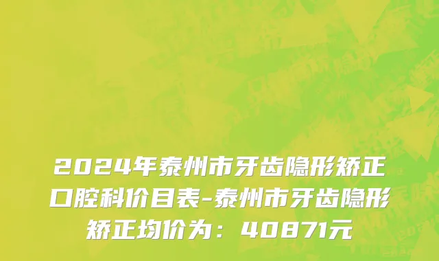 2024年泰州市牙齿隐形矫正口腔科价目表-泰州市牙齿隐形矫正均价为：40871元