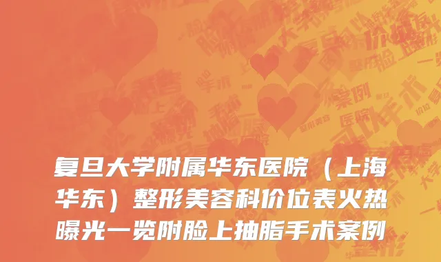 复旦大学附属华东医院（上海华东）整形美容科价位表火热曝光一览附脸上抽脂手术案例