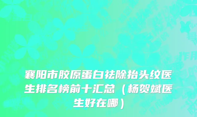 襄阳市胶原蛋白祛除抬头纹医生排名榜前十汇总（杨贺斌医生好在哪）