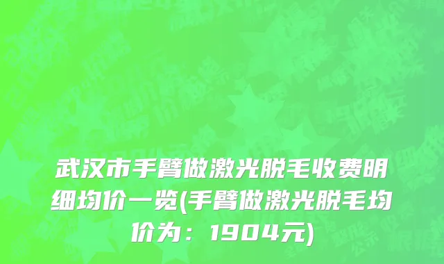 武汉市手臂做激光脱毛收费明细均价一览(手臂做激光脱毛均价为：1904元)