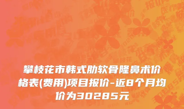 攀枝花市韩式肋软骨隆鼻术价格表(费用)项目报价-近8个月均价为30285元