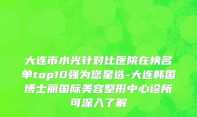 大连市水光针对比医院在榜名单top10强为您星选-大连韩国博士丽国际美容整形中心诊所可深入了解