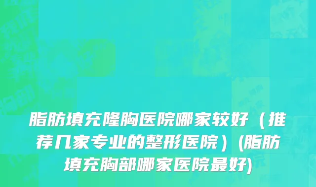 脂肪填充隆胸医院哪家较好（推荐几家专业的整形医院）(脂肪填充胸部哪家医院最好)