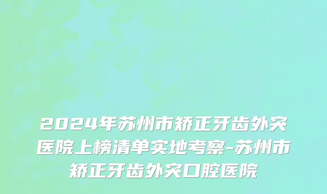 2024年苏州市矫正牙齿外突医院上榜清单实地考察-苏州市矫正牙齿外突口腔医院