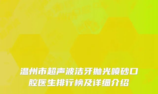 温州市超声波洁牙抛光喷砂口腔医生排行榜及详细介绍